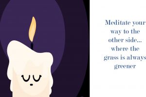 Meditate your way to the “other side” where the “grass will always be greener”